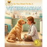 So You Want To Be A Veterinarian: A Kids' Guide to Animal Medicine, Pet Care, Veterinary Science, and the Compassionate Doctors Who Heal Our Furry Fri