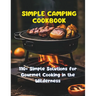 Simple Camping Cookbook: 110+ Simple Solutions for Gourmet Cooking in the Wilderness