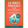 10-Minute Mindfulness for Busy Women: How to Live Stress-Free, Eliminate Negative Thoughts, Anxieties & Worries