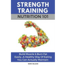 Strength Training Nutrition 101: Build Muscle & Burn Fat Easily...A Healthy Way Of Eating You Can Actually Maintain