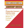 Construction Leadership Success: The Construction Foreman's Definitive Guide for Running Safe, Efficient, and Profitable Projects