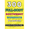300 Full-Body Body Weight Workouts Book Planner: Ultimate Guide to 300 Bodyweight Exercises with Step-by-Step Guides, Images, and Muscle Targeting Inf