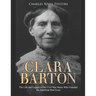 Clara Barton: The Life and Legacy of the Civil War Nurse Who Founded the American Red Cross