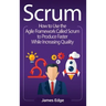 Scrum: How to Use the Agile Framework Called Scrum to Produce Faster While Increasing Quality