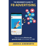 The Beginner's Guide to FB Advertising: How to create effective ads, generate leads and increase your ROI