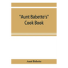 Aunt Babette's cook book: foreign and domestic receipts for the household: a valuable collection of receipts and hints for the housewife, many o