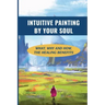 Intuitive Painting By Your Soul: What, Why And How, The Healing Benefits: How To Paint Your Soul