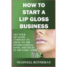 How to Start a Lip Gloss Business: Get Your Lip Gloss Company to Grow to The International Level and Excel in The Long-Term