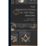 The Constitutions of the Free-Masons: Containing the History, Charges, Regulations, Etc., of That Ancient and Right Worshipful Fraternity. For the Use