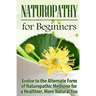Naturopathy for Beginners: Evolve to the Alternate Form of Naturopathic Medicine for a Healthier, More Natural You