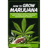 How to Grow Marijuana: The Complete Beginner's Guide to Growing Marijuana Indoor and Outdoor. From Seed to Harvest by Integrating Hydroponic Technique