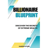 Billionaire Blueprint: Discover the Secrets of Extreme Wealth: Discover the Sec