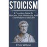 Stoicism: A Complete Guide to Stoicism, Stoic Philosophy, and the Wisdom of Stoicism