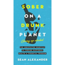 Sober On A Drunk Planet: The Unexpected Shortcut To Finding Happiness, Health And Financial Freedom