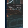 The Art of Cookery, Made Plain and Easy: Which Far Exceeds Any Thing of the Kind Ever yet Published ...