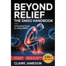 Beyond Relief - The DMSO Handbook: A Practical Guide to Using DMSO for Fast-Acting Pain Relief, Reduced Inflammation, and Natural Healing