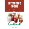 Fermented Foods Cookbook: A Beginner's 7-Step Quick Start Guide, With Sample Probiotic Recipes