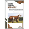 Raising Backyard Beef Cattle: The Ultimate Guide to Raising Healthy Cattle, Sustainable Meat Production, and Profitable Farming Techniques for Beginne