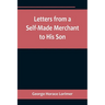 Letters from a Self-Made Merchant to His Son;Being the Letters written by John Graham, Head of the House of Graham & Company, Pork-Packers in Chicago,