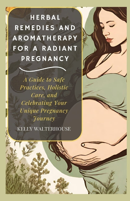 Herbal Remedies and Aromatherapy for a Radiant Pregnancy: A Guide to Safe Practice, Holistic Care and Celebrating Your Unique Pregnancy Journey - Paperback by Books by splitShops