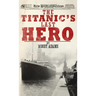 The Titanic's Last Hero: A Startling True Story That Can Change Your Life Forever