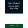 History of the Second connecticut volunteer heavy artillery. Originally the Nineteenth Connecticut vols