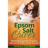 Epsom Salt Cures: The Healing Powers of Epsom Salts on the Body, Mind and Soul