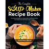 The Complete Soup Maker Recipe Book: The Ultimate Beginners Soup Maker Cookbook to Plan your daily meals with these tasty recipes