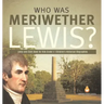 Who Was Meriwether Lewis? Lewis and Clark Book for Kids Grade 5 Children's Historical Biographies