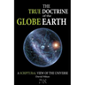 The True Doctrine Of The Globe Earth: A Scriptural Geocentric View Of The Universe