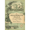 The Huguenots in France: After the Revocation of the Edict of Nantes with Memoirs of Distinguished Huguenot Refugees, and A Visit to the Country of Vo