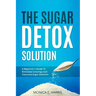 The Sugar Detox Solution: A Beginner's Guide to Eliminate Cravings and Overcome Sugar Addiction