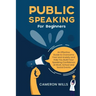 Public Speaking for Beginners: An Effective Guide to Overcome Fear and Anxiety and Help You Build Your Speaking Confidence at Work, School, and Socia