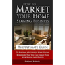 How To Market Your Home Staging Business - The Ultimate Guide: To Building A Successful Home Staging Business So That You Can Finally Turn Your Passio