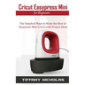 Cricut Easypress Mini for Beginners: The Simplest Ways to Make the Best of Easypress Mini Cricut with Project Ideas