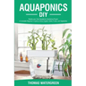 Aquaponics DIY: Realize Your Own Aquaponic Gardening Project. A Complete Beginner's Guide to grow Organic Herbs, Fruits, and Vegetable
