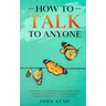 How to Talk to Anyone: Easy Steps to Enhance Your Conversations and Develop Effective Communication Skills In Your Social and Love Life