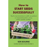 How to Start Seeds Successfully: Step by step instructions to enable any gardener to competently produce, strong, organic vegetable seedlings