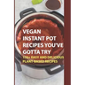 Vegan Instant Pot Recipes You've Gotta Try: 170+ Easy And Delicious Plant-Based Recipes: Instant Pot Vegan Recipes Book