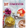DIY Fermentation: Over 100 Step-By-Step Home Fermentation Recipes