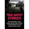 True Ghost Stories: Haunted Buildings, Creepy Forests, Spooky Tales And Eerie True Ghost Stories From The Scariest Places On Earth