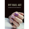 DIY Nail Art: Easy, Glamorous and Step-by-Step Guide to Homemade Nail Art: Nail Art for Beginners