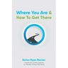 Where You Are & How To Get There: A Guide To Rediscovering A Life-Story Worth Living