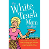 The White Trash Mom Handbook: Embrace Your Inner Trailerpark, Forget Perfection, Resist Assimilation Into the Pta, Stay Sane, and Keep Your Sense of H