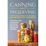Canning and Preserving: What You Need to Know to Can Vegetables, Fruit, Meat, Poultry, Fish, Jellies, and Jam. Along with a Guide on Fermentin