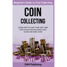 Coin Collecting: Learn How to Start Your Very Own Coin Collection Including Gold, Silver and Rare Coins