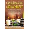 Candlemaking Aromatherapy: The Ultimate Guide to Combining Candle Making and Aromatherapy to Beat Stress, Promote Weight Loss, and Heal Common Problem
