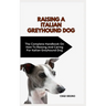 Italian Greyhound Dog: The Complete Handbook On How To Raising And Caring For Italian Greyhound Dog