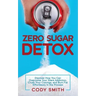 Zero Sugar Detox: Discover How You Can Overcome Your Silent Addiction, Crush Your Cravings, and Burn Fat Effortlessly in the Process