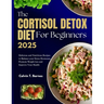 The Cortisol Detox Diet For beginners 2025: Delicious and Nutritious Recipes to Balance Your Stress Hormones, Promote Weight Loss and Improve Your Hea
